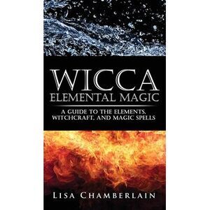 Wicca Elemental Magic: A Guide to the Elements, Witchcraft, and Magic Spells --